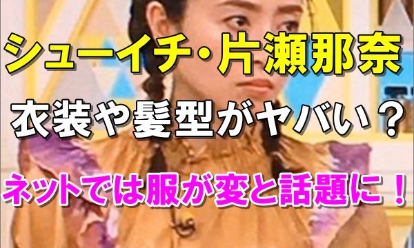 ｼｭｰｲﾁ 片瀬那奈の衣装と髪型が変でヤバい 歴代衣装まとめ R40 Headline